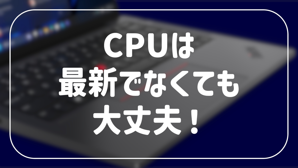 CPUは最新でなくても大丈夫!